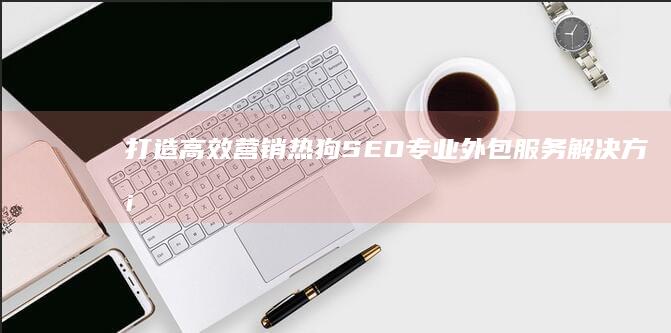 打造高效营销：热狗SEO专业外包服务解决方案